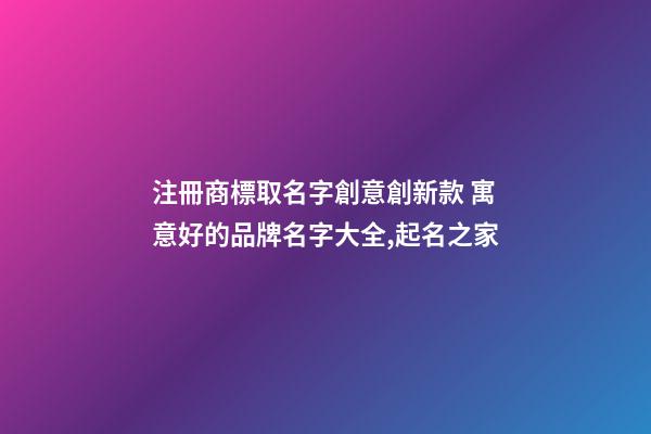 注冊商標取名字創意創新款 寓意好的品牌名字大全,起名之家-第1張-商標起名-玄機派